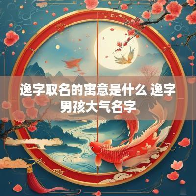 逸字取名的寓意是什么 逸字男孩大气名字