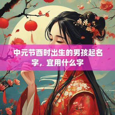 中元节酉时出生的男孩起名字，宜用什么字