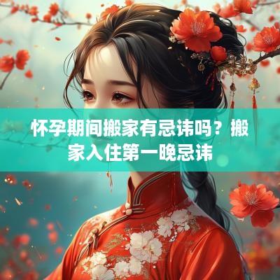 怀孕期间搬家有忌讳吗？搬家入住第一晚忌讳