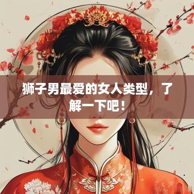 狮子男最爱的女人类型，了解一下吧！