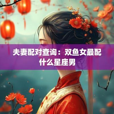 夫妻配对查询：双鱼女最配什么星座男
