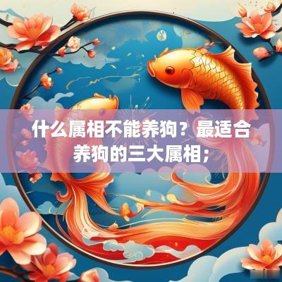 什么属相不能养狗？最适合养狗的三大属相；