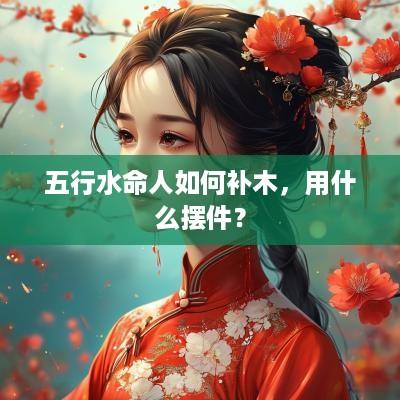 五行水命人如何补木，用什么摆件？