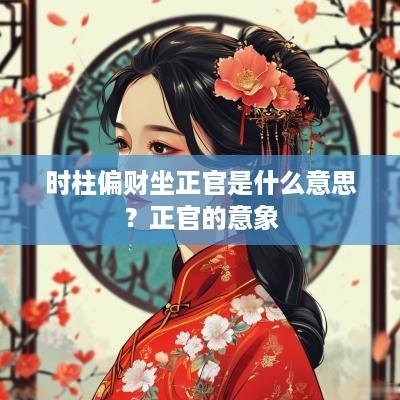 时柱偏财坐正官是什么意思？正官的意象