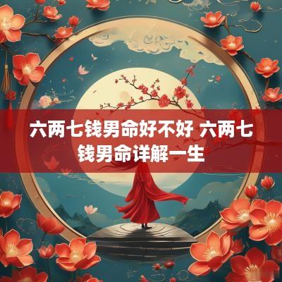 六两七钱男命好不好 六两七钱男命详解一生