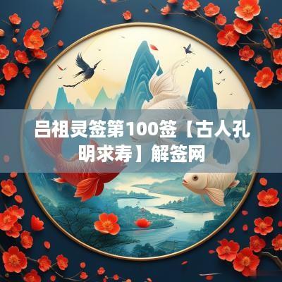 吕祖灵签第100签【古人孔明求寿】解签网