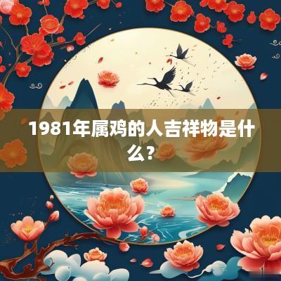 1981年属鸡的人吉祥物是什么？