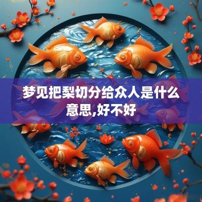 梦见把梨切分给众人是什么意思,好不好