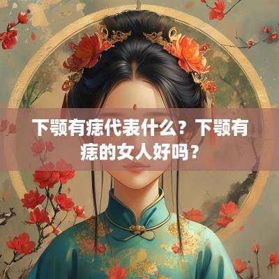 下颚有痣代表什么？下颚有痣的女人好吗？