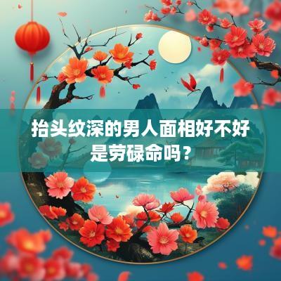 抬头纹深的男人面相好不好是劳碌命吗？