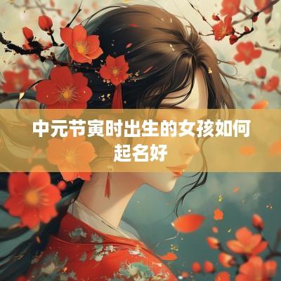 中元节寅时出生的女孩如何起名好