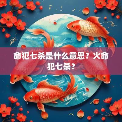 命犯七杀是什么意思？火命犯七杀？