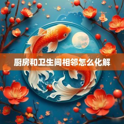 厨房和卫生间相邻怎么化解