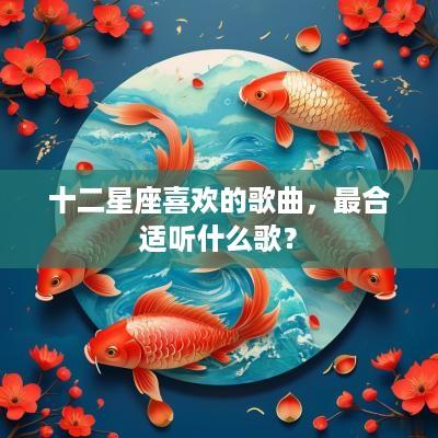 十二星座喜欢的歌曲，最合适听什么歌？