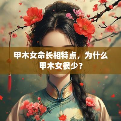甲木女命长相特点，为什么甲木女很少？