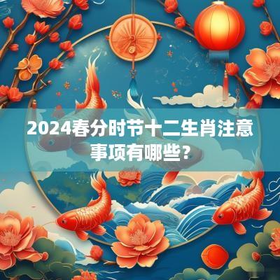 2025春分时节十二生肖注意事项有哪些？