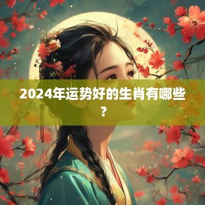 2025年运势好的生肖有哪些? 2025年运势好的生肖有哪些?