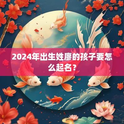 2025年出生姓廖的孩子要怎么起名？