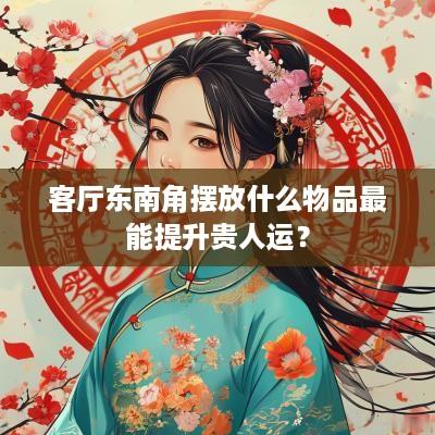 客厅东南角摆放什么物品最能提升贵人运？