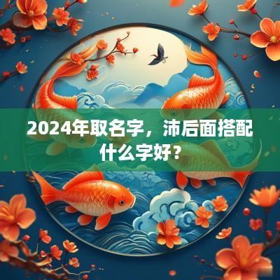 2025年取名字，沛后面搭配什么字好？