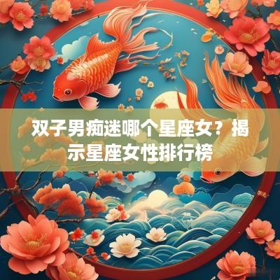 双子男痴迷哪个星座女？揭示星座女性排行榜
