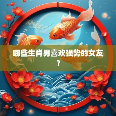 哪些生肖男喜欢强势的女友？