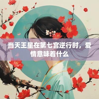 当天王星在第七宫逆行时，爱情意味着什么