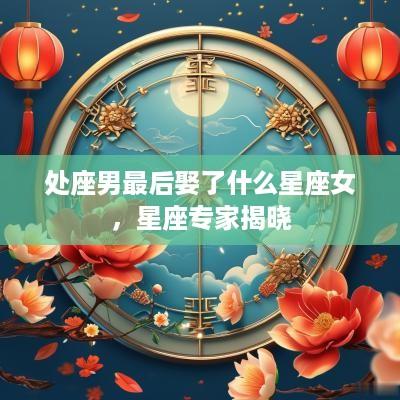 处座男最后娶了什么星座女，星座专家揭晓