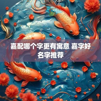嘉配哪个字更有寓意 嘉字好名字推荐