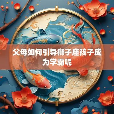 父母如何引导狮子座孩子成为学霸呢