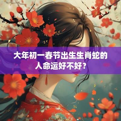 大年初一春节出生生肖蛇的人命运好不好？