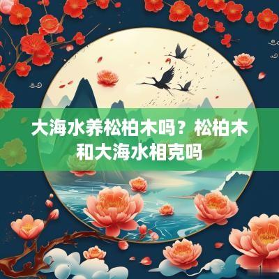 大海水养松柏木吗？松柏木和大海水相克吗