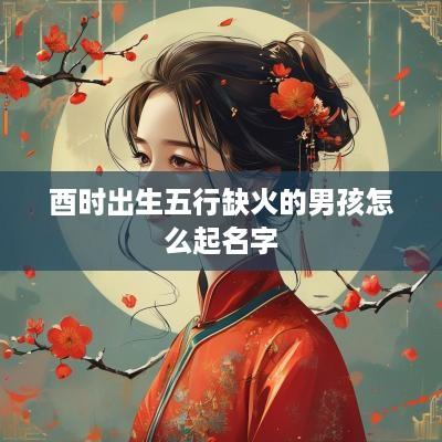 酉时出生五行缺火的男孩怎么起名字