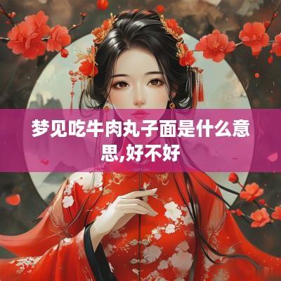 梦见吃牛肉丸子面是什么意思,好不好