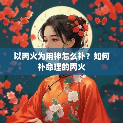 以丙火为用神怎么补？如何补命理的丙火