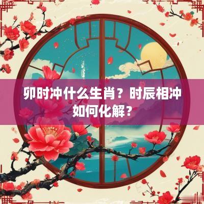 卯时冲什么生肖？时辰相冲如何化解？