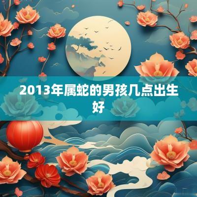 2013年属蛇的男孩几点出生好