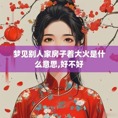 梦见别人家房子着大火是什么意思,好不好