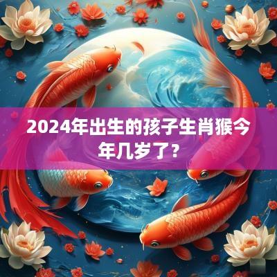 2025年出生的孩子生肖猴今年几岁了？