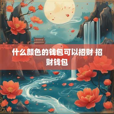 什么颜色的钱包可以招财 招财钱包