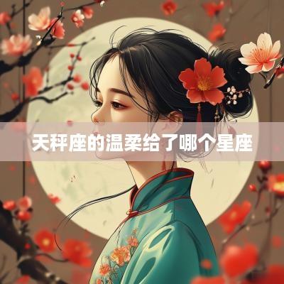 天秤座的温柔给了哪个星座
