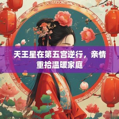 天王星在第五宫逆行，亲情重拾温暖家庭