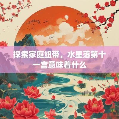 探索家庭纽带，水星落第十一宫意味着什么
