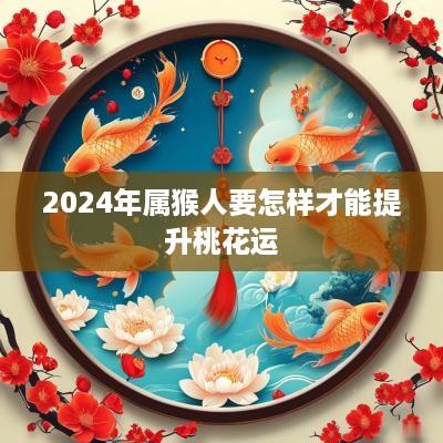 2025年属猴人要怎样才能提升桃花运