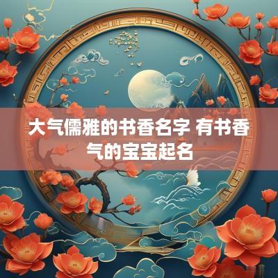 大气儒雅的书香名字 有书香气的宝宝起名