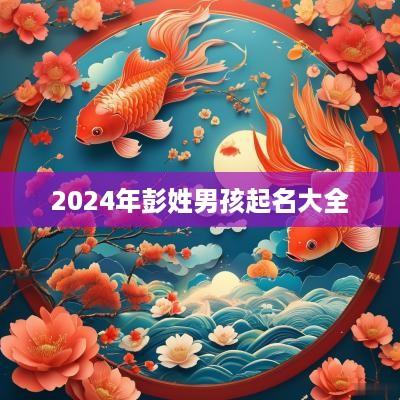 2025年彭姓男孩起名大全