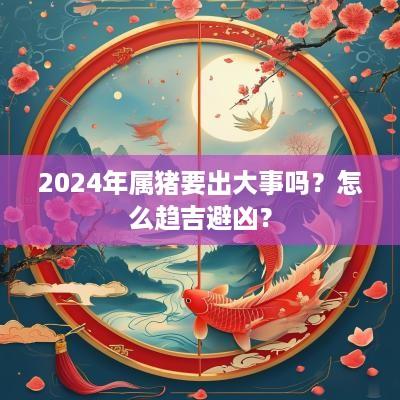 2025年属猪要出大事吗？怎么趋吉避凶？