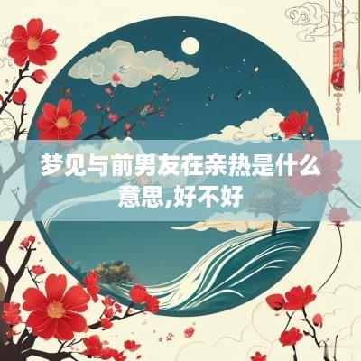梦见与前男友在亲热是什么意思,好不好