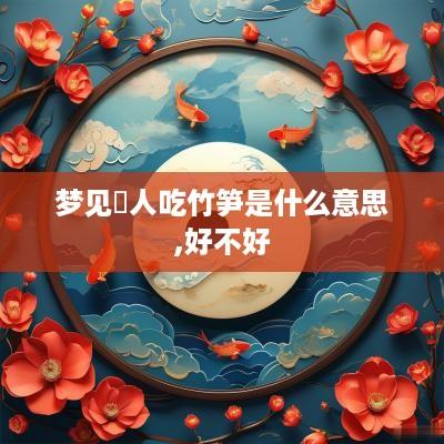 梦见別人吃竹笋是什么意思,好不好