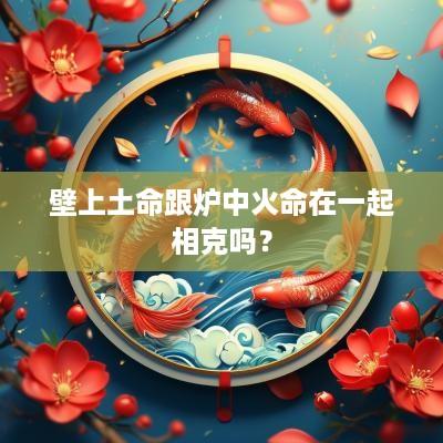 壁上土命跟炉中火命在一起相克吗？
